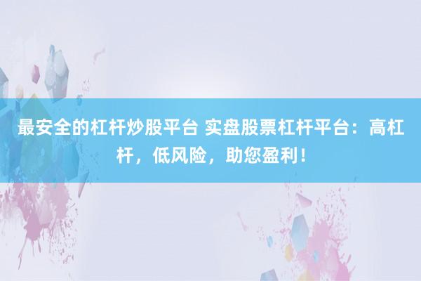 最安全的杠杆炒股平台 实盘股票杠杆平台：高杠杆，低风险，助您盈利！