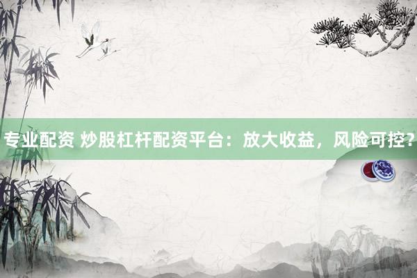 专业配资 炒股杠杆配资平台：放大收益，风险可控？