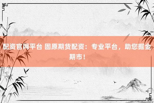 配资官网平台 固原期货配资：专业平台，助您掘金期市！