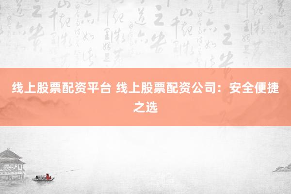 线上股票配资平台 线上股票配资公司：安全便捷之选