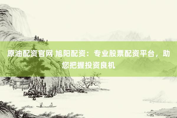 原油配资官网 旭阳配资：专业股票配资平台，助您把握投资良机