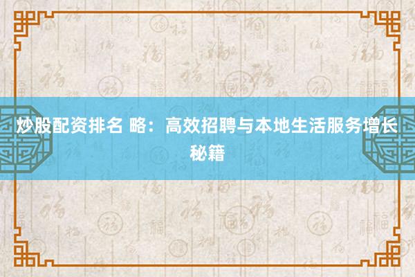 炒股配资排名 略：高效招聘与本地生活服务增长秘籍