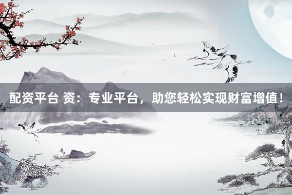 配资平台 资：专业平台，助您轻松实现财富增值！