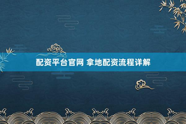 配资平台官网 拿地配资流程详解