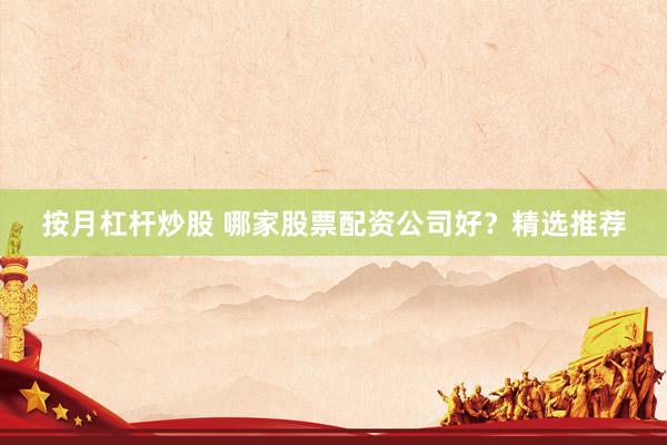 按月杠杆炒股 哪家股票配资公司好？精选推荐