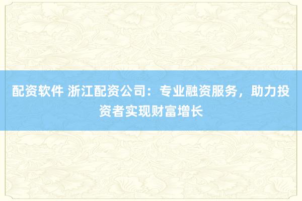 配资软件 浙江配资公司：专业融资服务，助力投资者实现财富增长
