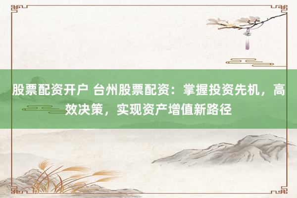 股票配资开户 台州股票配资：掌握投资先机，高效决策，实现资产增值新路径