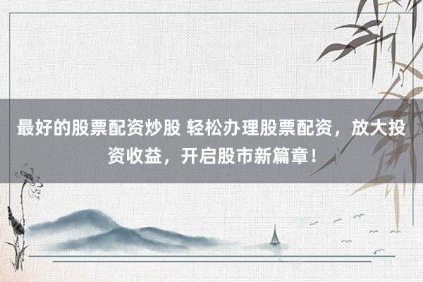 最好的股票配资炒股 轻松办理股票配资，放大投资收益，开启股市新篇章！