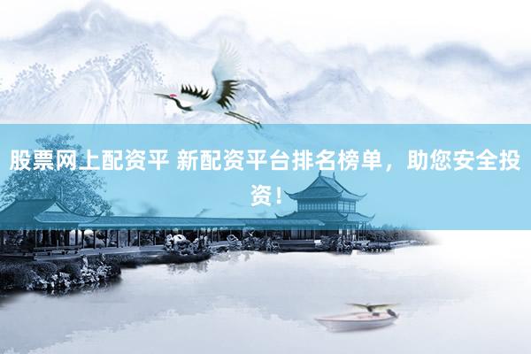 股票网上配资平 新配资平台排名榜单，助您安全投资！