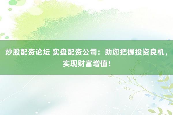 炒股配资论坛 实盘配资公司：助您把握投资良机，实现财富增值！