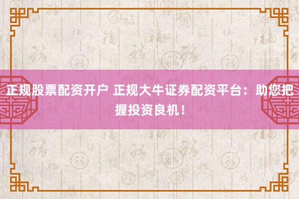 正规股票配资开户 正规大牛证券配资平台：助您把握投资良机！