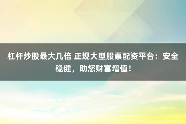 杠杆炒股最大几倍 正规大型股票配资平台：安全稳健，助您财富增值！