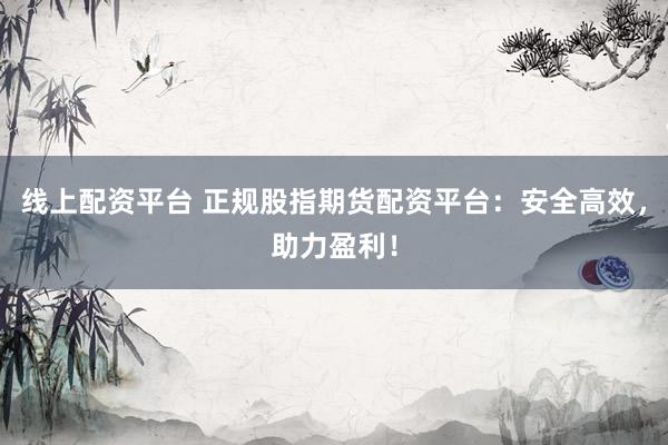 线上配资平台 正规股指期货配资平台：安全高效，助力盈利！