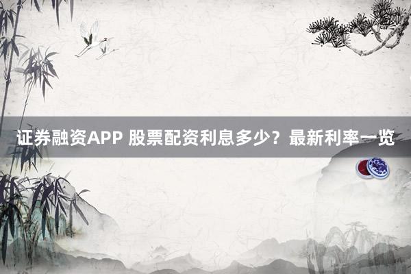 证券融资APP 股票配资利息多少？最新利率一览