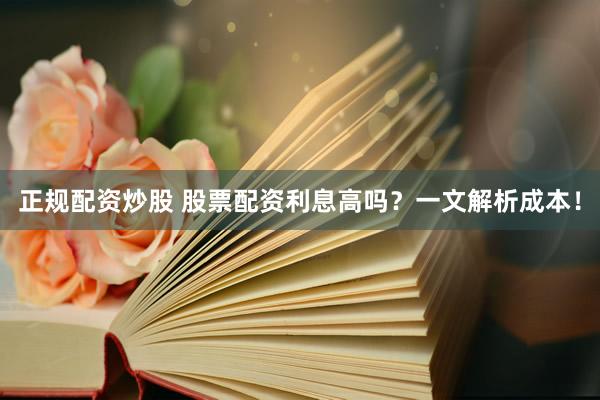正规配资炒股 股票配资利息高吗？一文解析成本！