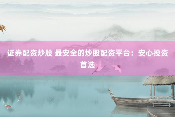证券配资炒股 最安全的炒股配资平台：安心投资首选