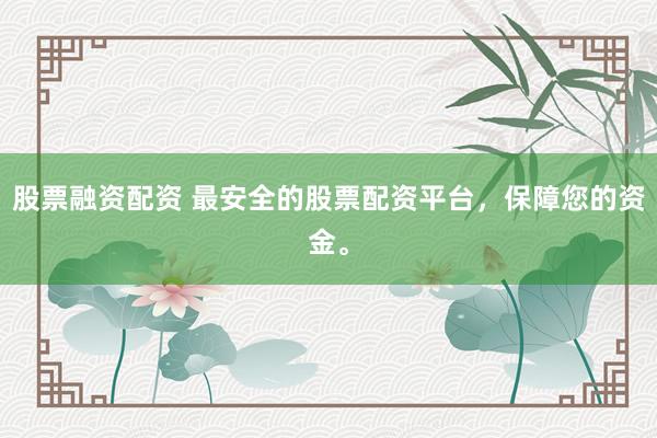 股票融资配资 最安全的股票配资平台，保障您的资金。