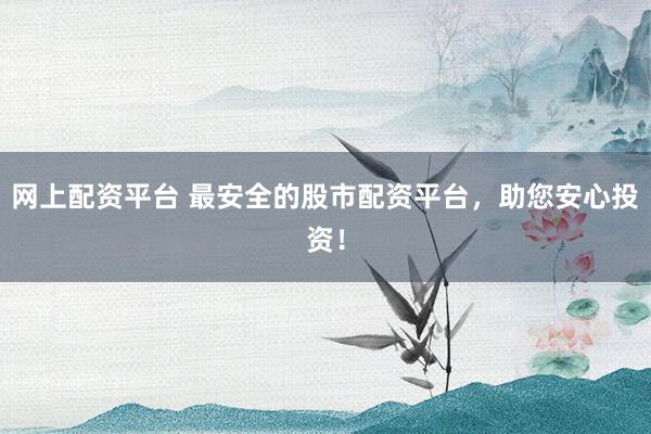 网上配资平台 最安全的股市配资平台，助您安心投资！