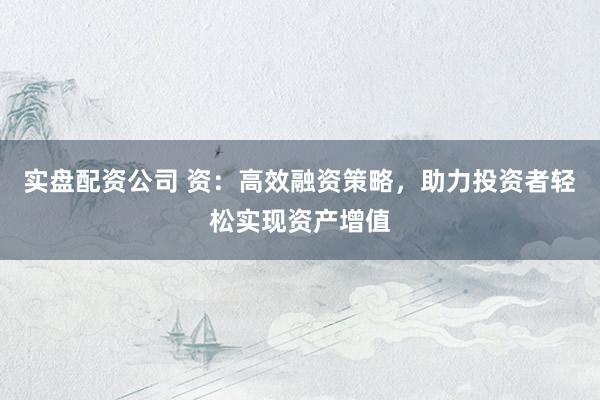 实盘配资公司 资：高效融资策略，助力投资者轻松实现资产增值