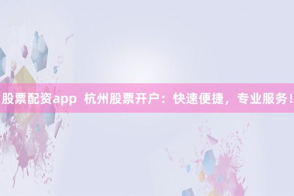 股票配资app  杭州股票开户：快速便捷，专业服务！
