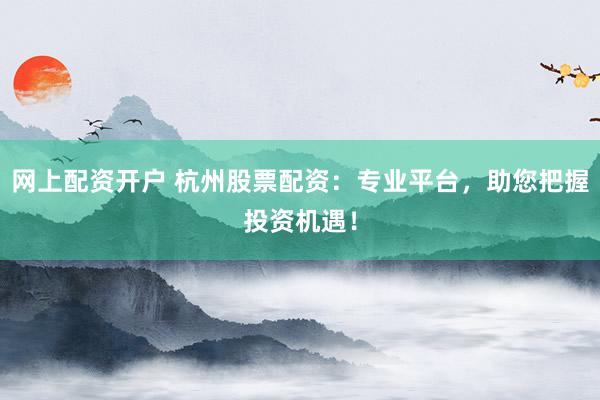 网上配资开户 杭州股票配资：专业平台，助您把握投资机遇！