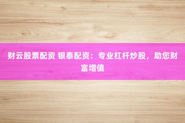 财云股票配资 银泰配资：专业杠杆炒股，助您财富增值