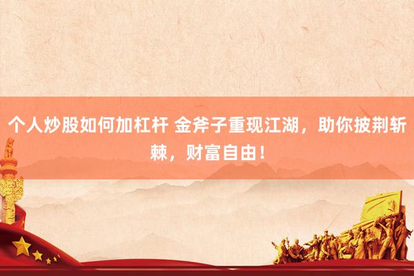 个人炒股如何加杠杆 金斧子重现江湖，助你披荆斩棘，财富自由！