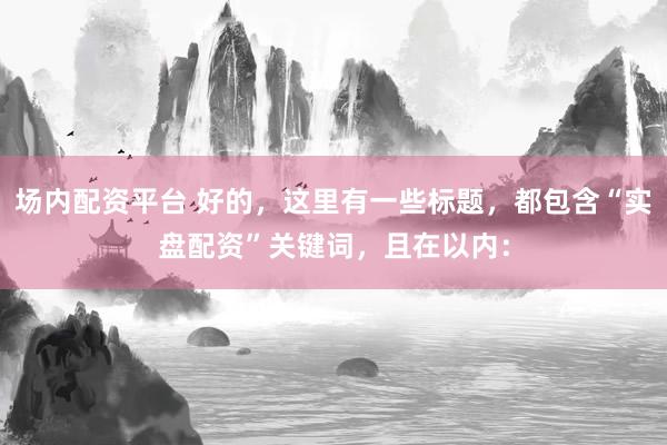 场内配资平台 好的，这里有一些标题，都包含“实盘配资”关键词，且在以内：