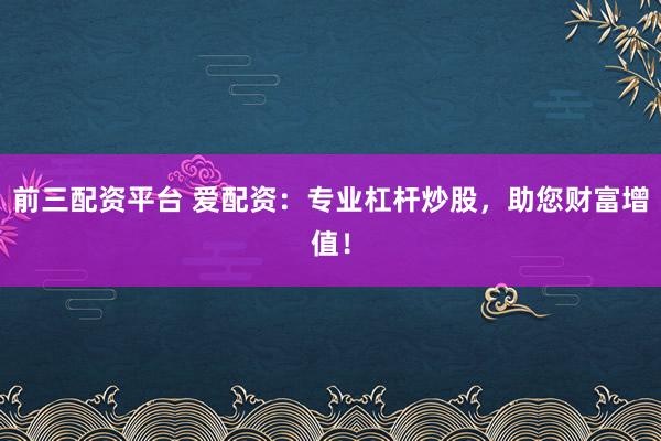 前三配资平台 爱配资：专业杠杆炒股，助您财富增值！