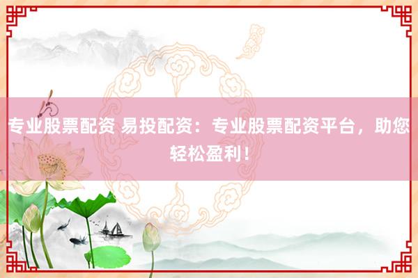 专业股票配资 易投配资：专业股票配资平台，助您轻松盈利！