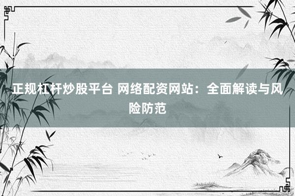 正规杠杆炒股平台 网络配资网站：全面解读与风险防范
