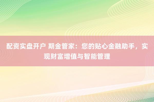 配资实盘开户 期金管家：您的贴心金融助手，实现财富增值与智能管理