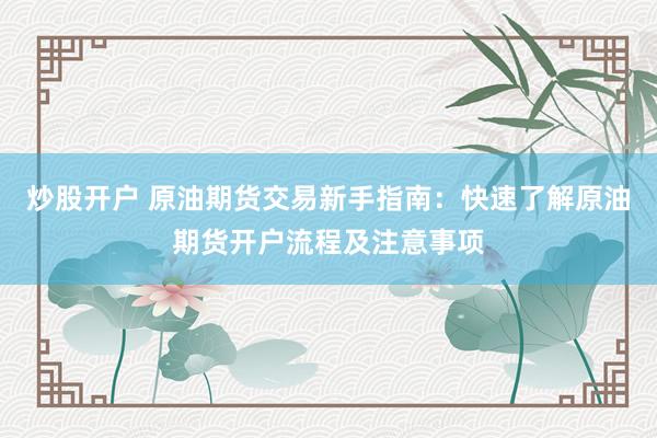 炒股开户 原油期货交易新手指南：快速了解原油期货开户流程及注意事项
