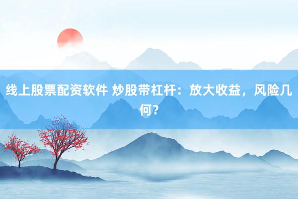 线上股票配资软件 炒股带杠杆：放大收益，风险几何？
