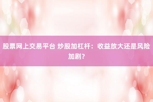 股票网上交易平台 炒股加杠杆：收益放大还是风险加剧？