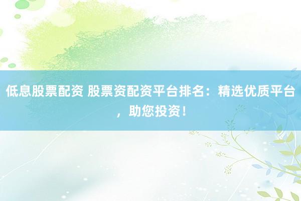 低息股票配资 股票资配资平台排名：精选优质平台，助您投资！