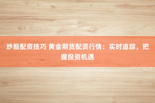 炒股配资技巧 黄金期货配资行情：实时追踪，把握投资机遇