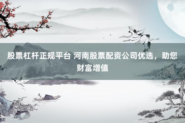 股票杠杆正规平台 河南股票配资公司优选，助您财富增值