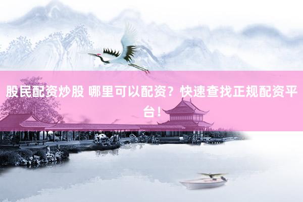 股民配资炒股 哪里可以配资？快速查找正规配资平台！