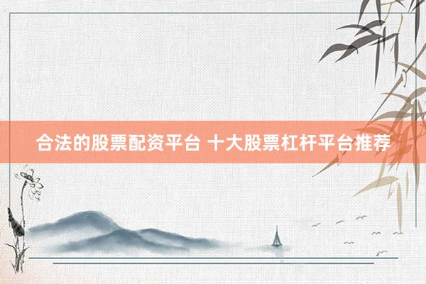 合法的股票配资平台 十大股票杠杆平台推荐