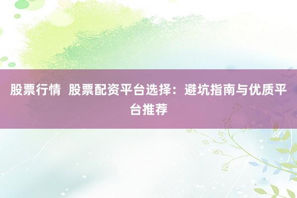 股票行情  股票配资平台选择：避坑指南与优质平台推荐