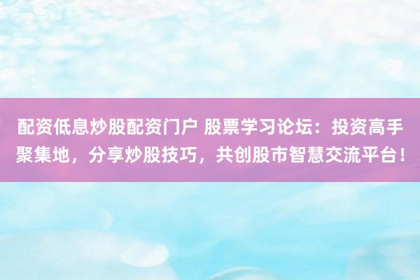 配资低息炒股配资门户 股票学习论坛：投资高手聚集地，分享炒股技巧，共创股市智慧交流平台！