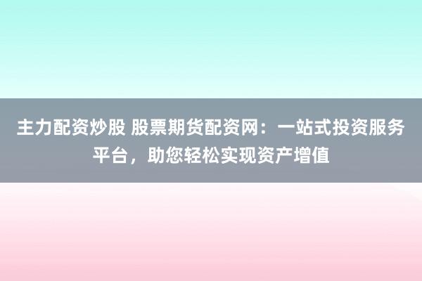 主力配资炒股 股票期货配资网：一站式投资服务平台，助您轻松实现资产增值