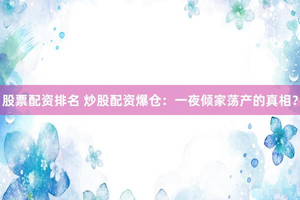 股票配资排名 炒股配资爆仓：一夜倾家荡产的真相？