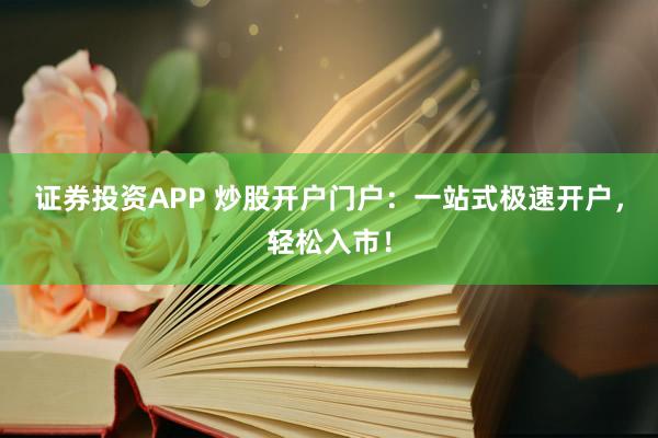 证券投资APP 炒股开户门户：一站式极速开户，轻松入市！