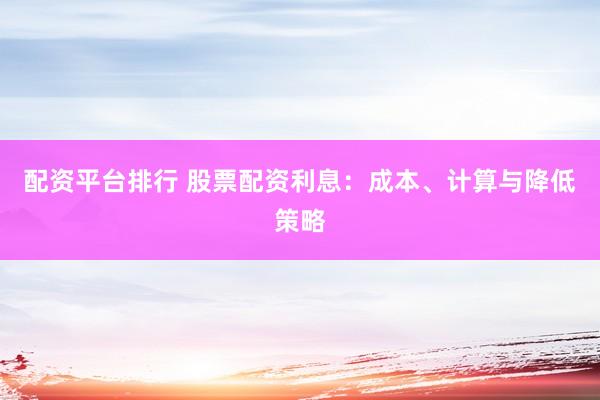 配资平台排行 股票配资利息：成本、计算与降低策略