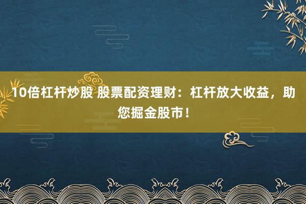 10倍杠杆炒股 股票配资理财：杠杆放大收益，助您掘金股市！