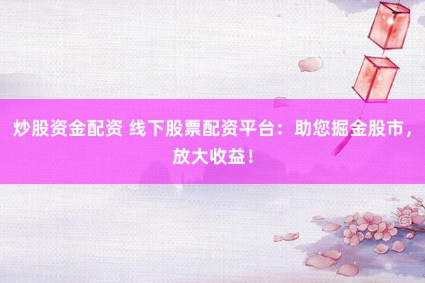 炒股资金配资 线下股票配资平台：助您掘金股市，放大收益！