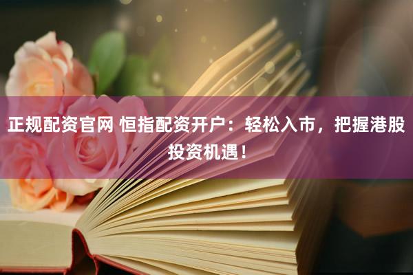 正规配资官网 恒指配资开户：轻松入市，把握港股投资机遇！