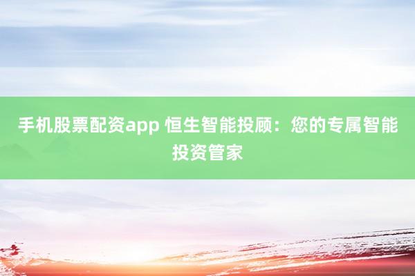手机股票配资app 恒生智能投顾：您的专属智能投资管家